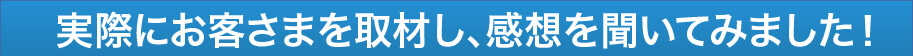実際にお客さまを取材し、感想を聞いてみました!
