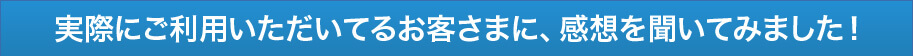 実際にお客さまを取材し、感想を聞いてみました！