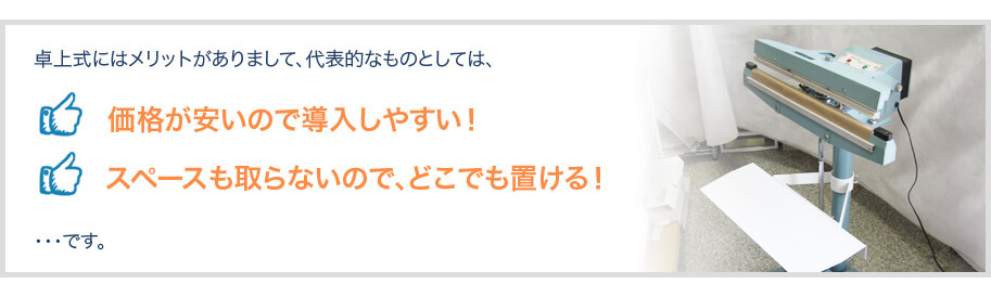 卓上式にはメリットがありまして、代表的なものとしては、価格が安いので導入しやすい!スペースも取らないので、どこでも置ける!・・・です。